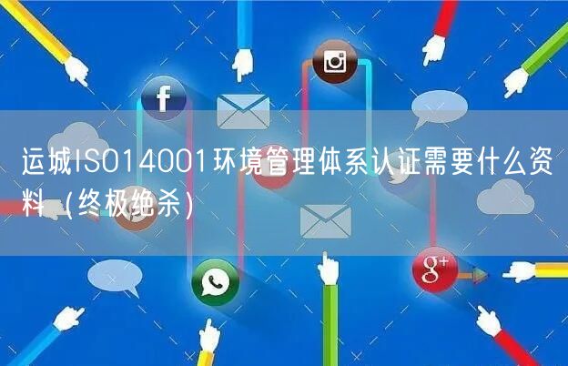 运城ISO14001环境管理体系认证需要什么资料（终极绝杀）