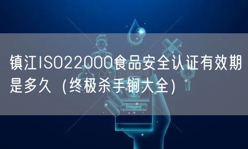 镇江ISO22000食品安全认证有效期是多久（全文了解大全）