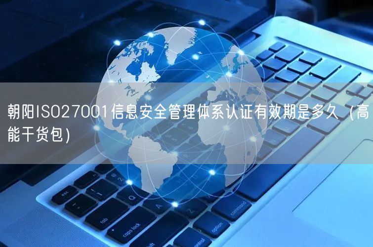 朝阳ISO27001信息安全管理体系认证有效期是多久（高能干货包）