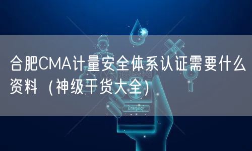 合肥CMA计量安全体系认证需要什么资料（2026干货来了大全）