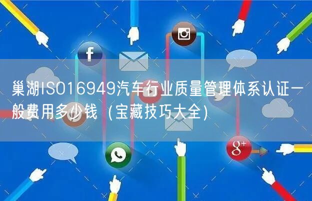 巢湖ISO16949汽车行业质量管理体系认证一般费用多少钱（宝藏技巧大全）