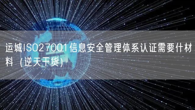 运城ISO27001信息安全管理体系认证需要什材料（2026干货来了）