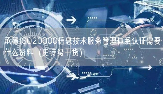 承德ISO20000信息技术服务管理体系认证需要什么资料（史诗级干货）