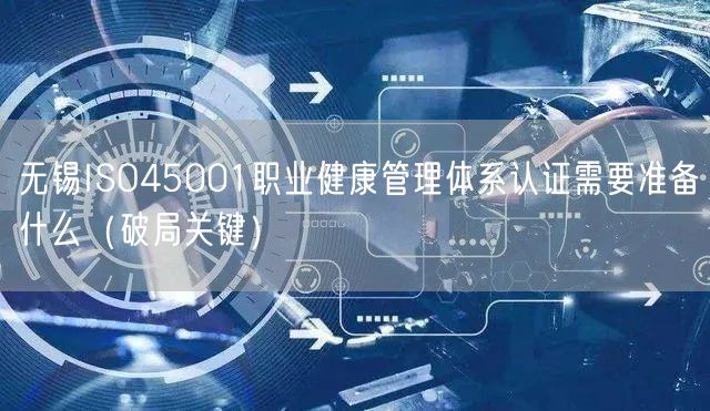 无锡ISO45001职业健康管理体系认证需要准备什么（破局关键）