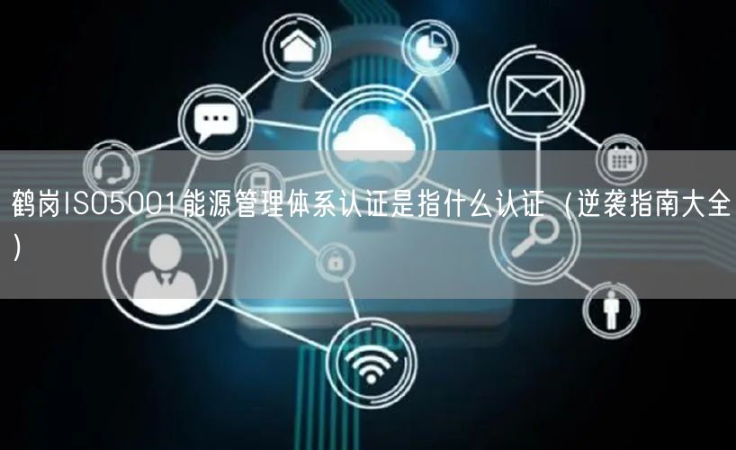鹤岗ISO5001能源管理体系认证是指什么认证（指南大全）