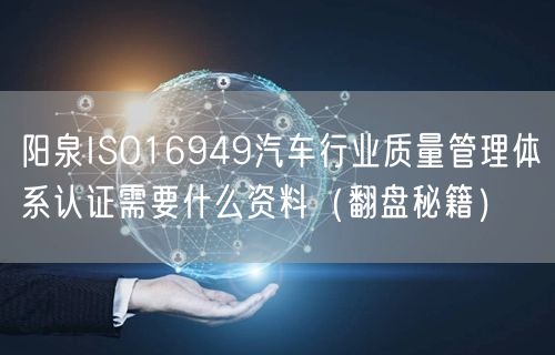 阳泉ISO16949汽车行业质量管理体系认证需要什么资料（翻盘秘籍）