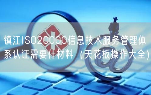 镇江ISO20000信息技术服务管理体系认证需要什材料（天花板操作大全）
