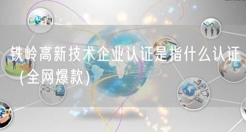 铁岭高新技术企业认证是指什么认证（全网爆款）