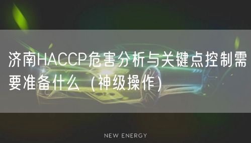 济南HACCP危害分析与关键点控制需要准备什么（神级操作）