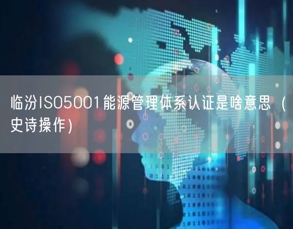 临汾ISO5001能源管理体系认证是啥意思（史诗操作）