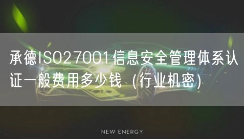 承德ISO27001信息安全管理体系认证一般费用多少钱（行业机密）