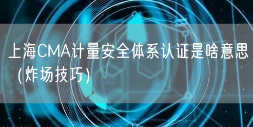 上海CMA计量安全体系认证是啥意思（炸场技巧）