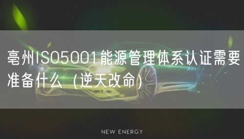 亳州ISO5001能源管理体系认证需要准备什么（逆天改命）