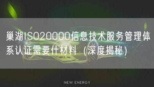 巢湖ISO20000信息技术服务管理体系认证需要什材料（深度）