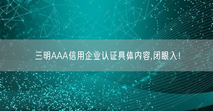 三明AAA信用企业认证具体内容,闭眼入！