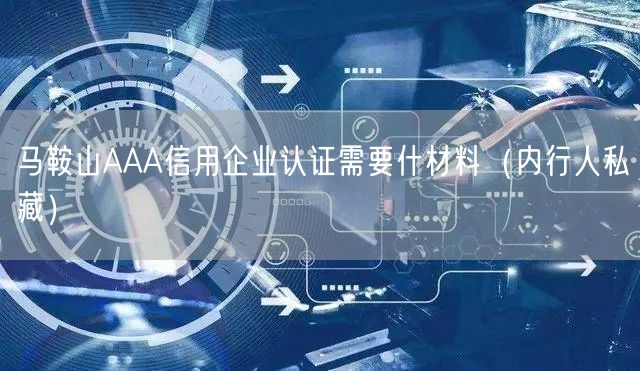 马鞍山AAA信用企业认证需要什材料（内行人私藏）