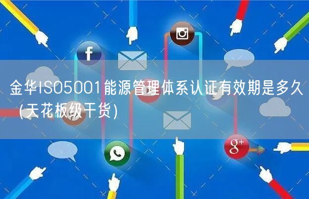 金华ISO5001能源管理体系认证有效期是多久（天花板级干货）