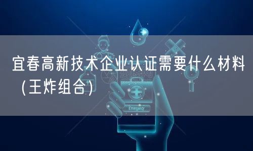 宜春高新技术企业认证需要什么材料（王炸组合）