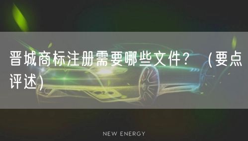 晋城商标注册需要哪些文件,（打造卓越品质之路）