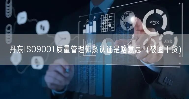 丹东ISO9001质量管理体系认证是啥意思（破圈干货）