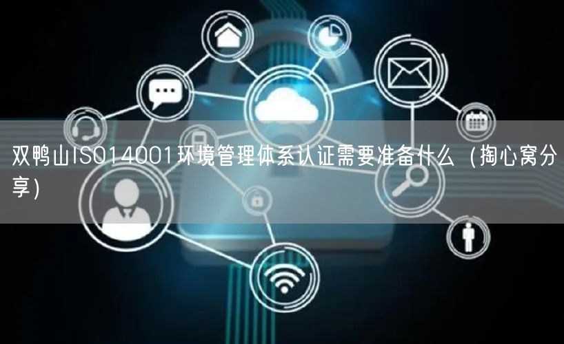 双鸭山ISO14001环境管理体系认证需要准备什么（掏心窝分享）