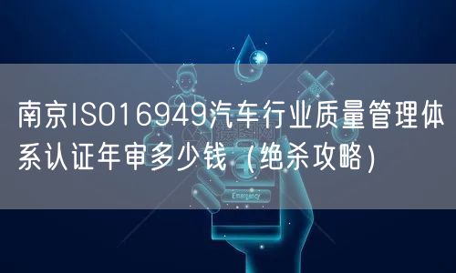 南京ISO16949汽车行业质量管理体系认证年审多少钱（绝杀攻略）
