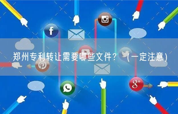 郑州专利转让需要哪些文件,（让你少花冤枉钱）