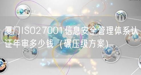 厦门ISO27001信息安全管理体系认证年审多少钱（碾压级方案）