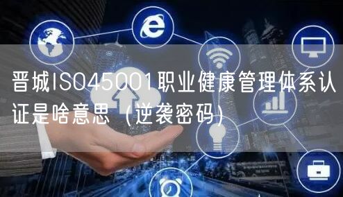 晋城ISO45001职业健康管理体系认证是啥意思（密码）