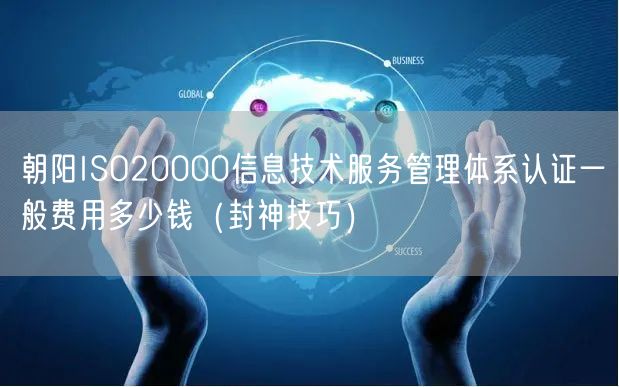 朝阳ISO20000信息技术服务管理体系认证一般费用多少钱（封神技巧）