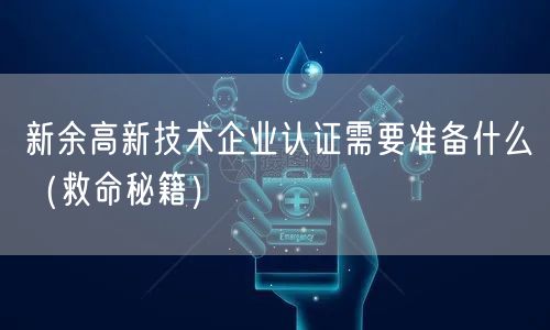新余高新技术企业认证需要准备什么（救命秘籍）