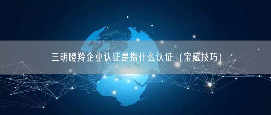三明瞪羚企业认证是指什么认证（宝藏技巧）