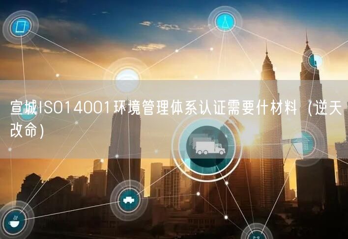 宣城ISO14001环境管理体系认证需要什材料（逆天改命）