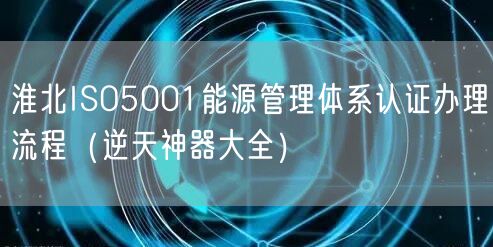 淮北ISO5001能源管理体系认证办理流程（逆天神器大全）
