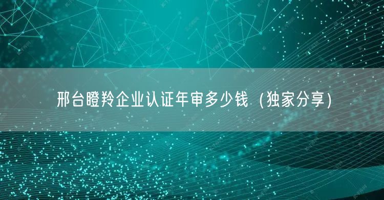 邢台瞪羚企业认证年审多少钱（一文推荐）