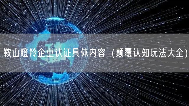 鞍山瞪羚企业认证具体内容（颠覆认知玩法大全）