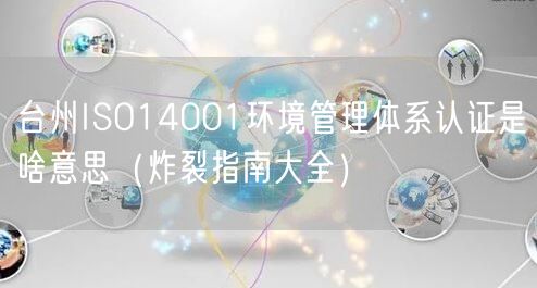台州ISO14001环境管理体系认证是啥意思（炸裂指南大全）