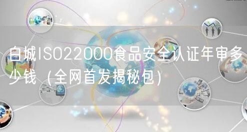白城ISO22000食品安全认证年审多少钱（全网首发包）