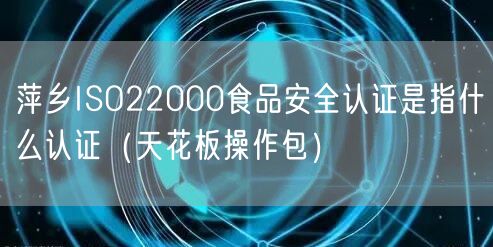 萍乡ISO22000食品安全认证是指什么认证（完整版）