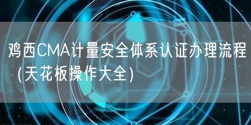 鸡西CMA计量安全体系认证办理流程（天花板操作大全）