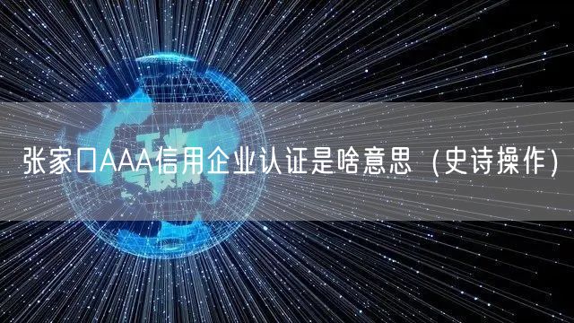 张家口AAA信用企业认证是啥意思（史诗操作）