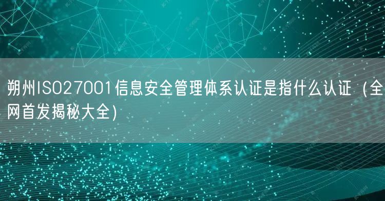 朔州ISO27001信息安全管理体系认证是指什么认证（全网首发大全）