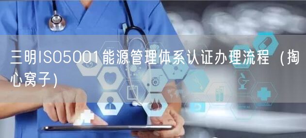三明ISO5001能源管理体系认证办理流程（掏心窝子）