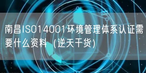 南昌ISO14001环境管理体系认证需要什么资料（2026干货来了）