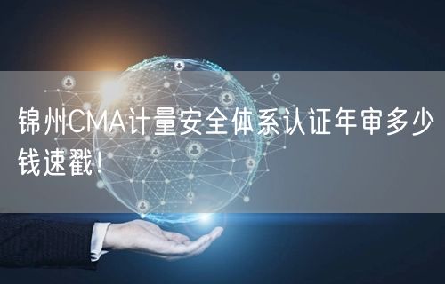 锦州CMA计量安全体系认证年审多少钱速戳！