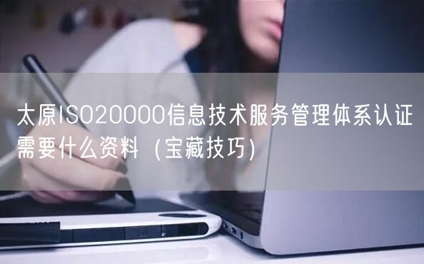 太原ISO20000信息技术服务管理体系认证需要什么资料（宝藏技巧）