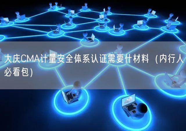大庆CMA计量安全体系认证需要什材料（内行人必看包）