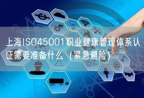 上海ISO45001职业健康管理体系认证需要准备什么（紧急避险）
