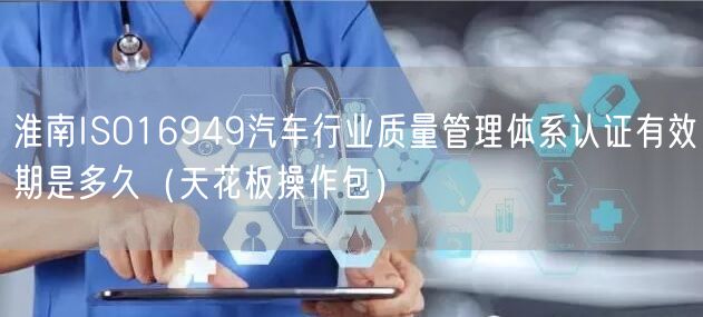 淮南ISO16949汽车行业质量管理体系认证有效期是多久（完整版）
