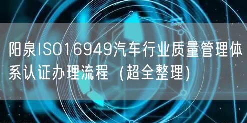 阳泉ISO16949汽车行业质量管理体系认证办理流程（超全整理）